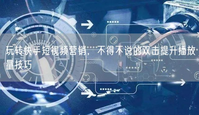 玩转快手短视频营销，不得不说的双击提升播放量技巧