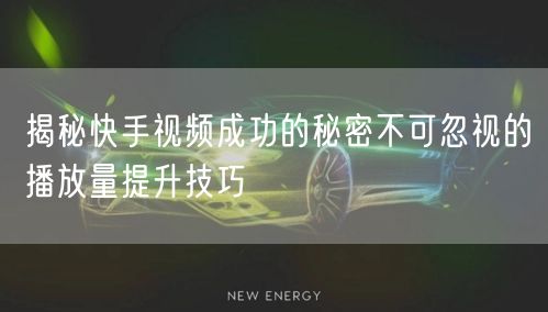 揭秘快手视频成功的秘密不可忽视的播放量提升技巧