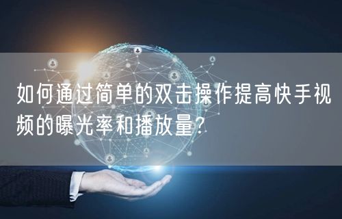 如何通过简单的双击操作提高快手视频的曝光率和播放量？
