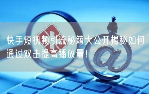 快手短视频引流秘籍大公开揭秘如何通过双击提高播放量！