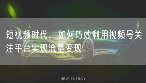 短视频时代，如何巧妙利用视频号关注平台实现流量变现