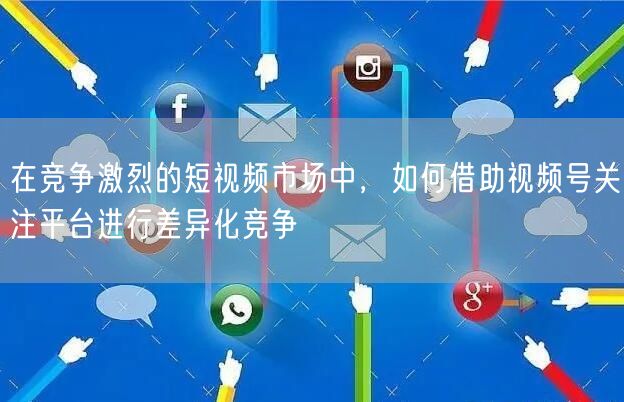 在竞争激烈的短视频市场中，如何借助视频号关注平台进行差异化竞争