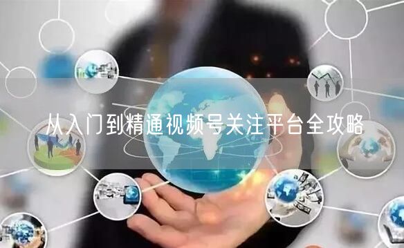 从入门到精通视频号关注平台全攻略