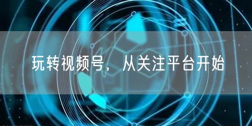 玩转视频号，从关注平台开始