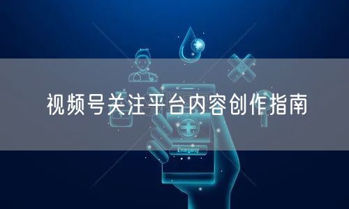 视频号关注平台内容创作指南