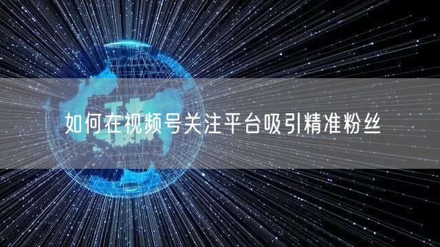 如何在视频号关注平台吸引精准粉丝