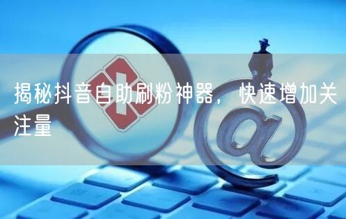 揭秘抖音自助刷粉神器，快速增加关注量