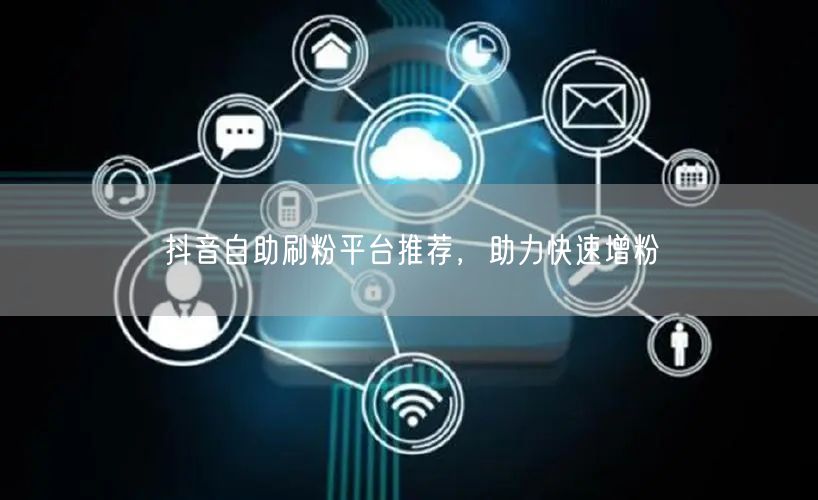 抖音自助刷粉平台推荐，助力快速增粉