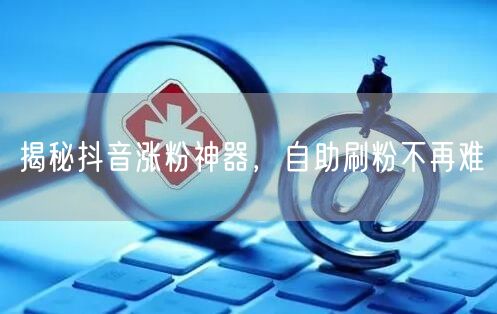 揭秘抖音涨粉神器，自助刷粉不再难