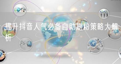 提升抖音人气必备自助刷粉策略大解析