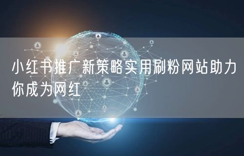 小红书推广新策略实用刷粉网站助力你成为网红