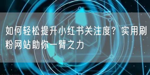 如何轻松提升小红书关注度？实用刷粉网站助你一臂之力