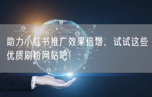 助力小红书推广效果倍增，试试这些优质刷粉网站吧！