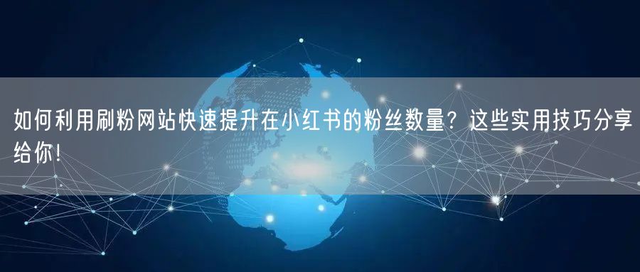 如何利用刷粉网站快速提升在小红书的粉丝数量？这些实用技巧分享给你！