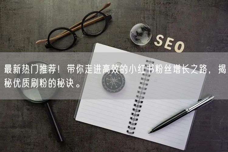 最新热门推荐！带你走进高效的小红书粉丝增长之路，揭秘优质刷粉的秘诀。