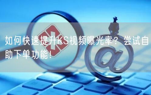 如何快速提升KS视频曝光率？尝试自助下单功能！