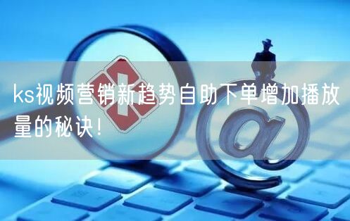 ks视频营销新趋势自助下单增加播放量的秘诀！