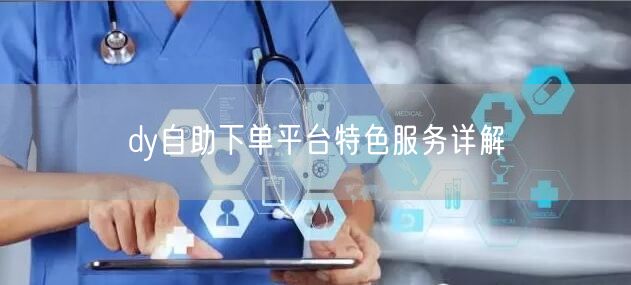 dy自助下单平台特色服务详解