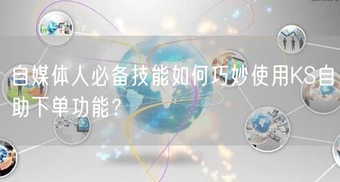 自媒体人必备技能如何巧妙使用KS自助下单功能？