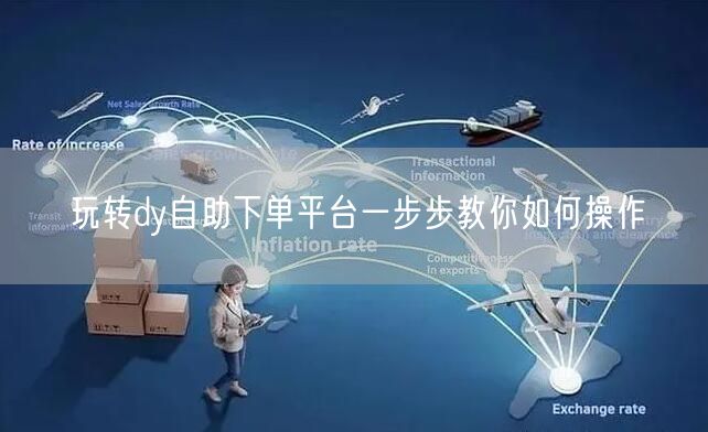 玩转dy自助下单平台一步步教你如何操作