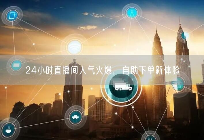 24小时直播间人气火爆，自助下单新体验