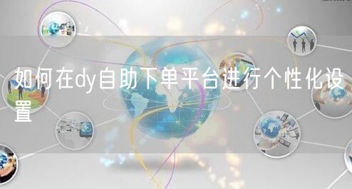 如何在dy自助下单平台进行个性化设置