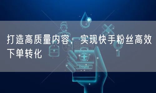 打造高质量内容，实现快手粉丝高效下单转化