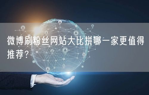 微博刷粉丝网站大比拼哪一家更值得推荐？