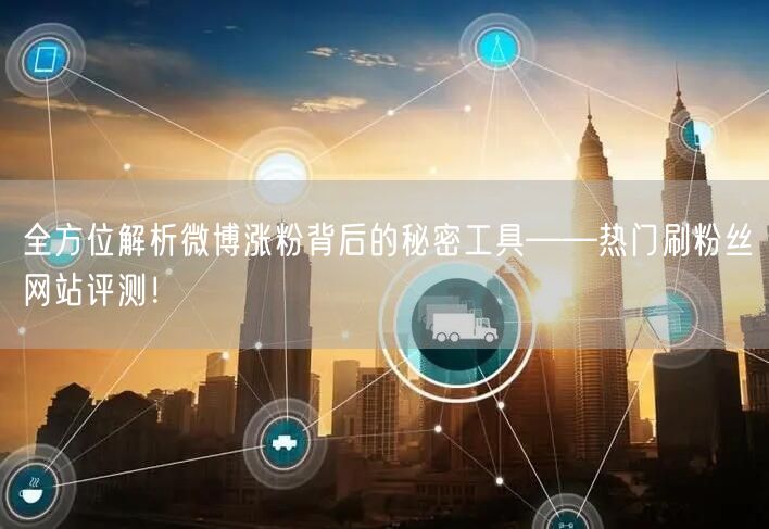 全方位解析微博涨粉背后的秘密工具——热门刷粉丝网站评测！