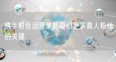 快手粉丝运营策略吸引更多真人粉丝的关键