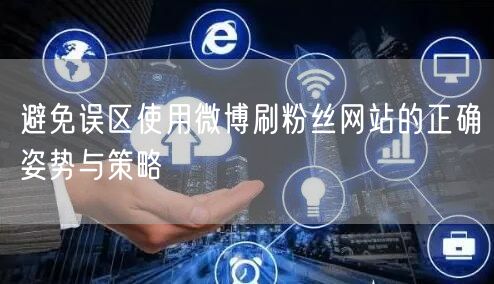 避免误区使用微博刷粉丝网站的正确姿势与策略