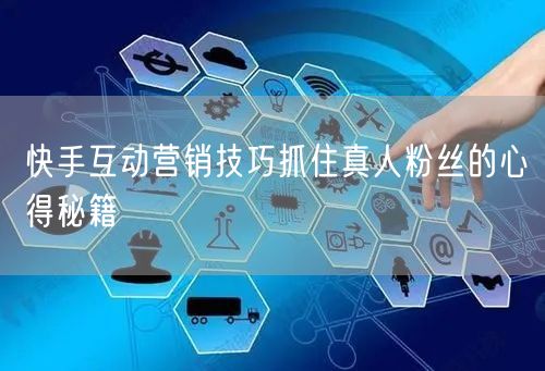 快手互动营销技巧抓住真人粉丝的心得秘籍