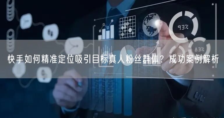 快手如何精准定位吸引目标真人粉丝群体？成功案例解析
