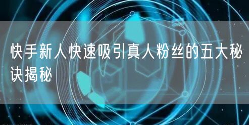 快手新人快速吸引真人粉丝的五大秘诀揭秘