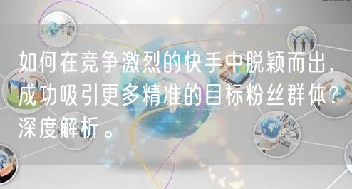 如何在竞争激烈的快手中脱颖而出，成功吸引更多精准的目标粉丝群体？深度解析。