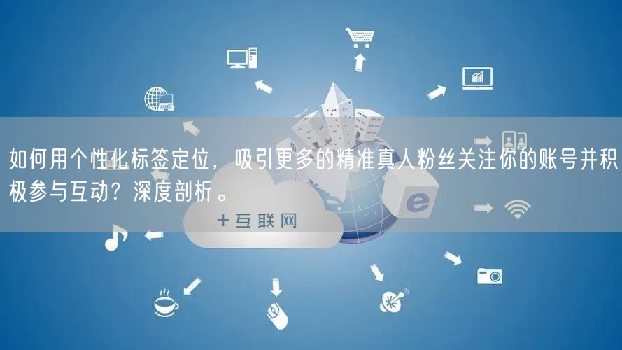 如何用个性化标签定位，吸引更多的精准真人粉丝关注你的账号并积极参与互动？深度剖析