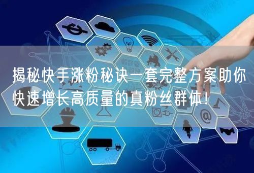 揭秘快手涨粉秘诀一套完整方案助你快速增长高质量的真粉丝群体！