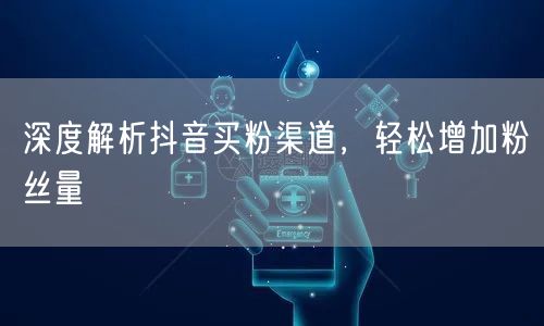深度解析抖音买粉渠道，轻松增加粉丝量