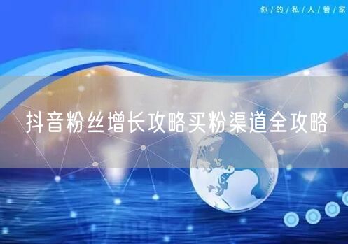 抖音粉丝增长攻略买粉渠道全攻略