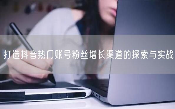 打造抖音热门账号粉丝增长渠道的探索与实战
