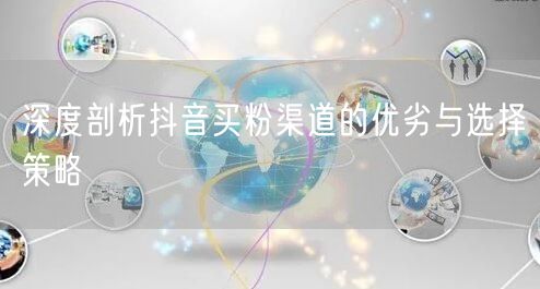 深度剖析抖音买粉渠道的优劣与选择策略