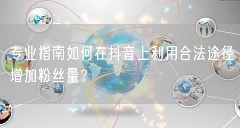 专业指南如何在抖音上利用合法途径增加粉丝量？