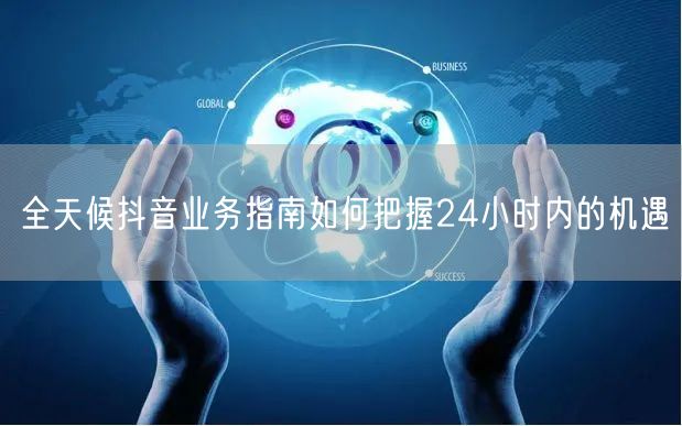 全天候抖音业务指南如何把握24小时内的机遇