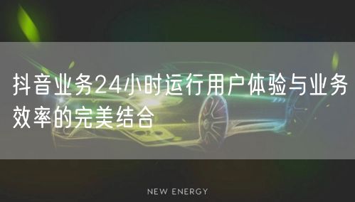 抖音业务24小时运行用户体验与业务效率的完美结合