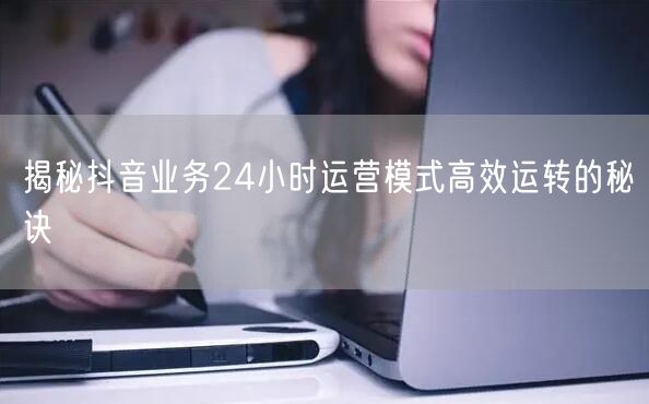 揭秘抖音业务24小时运营模式高效运转的秘诀