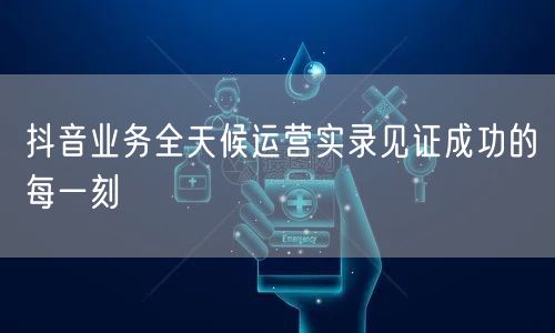 抖音业务全天候运营实录见证成功的每一刻