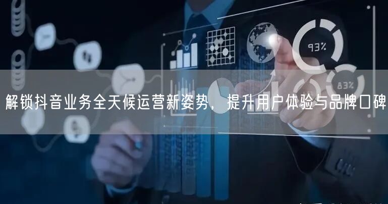 解锁抖音业务全天候运营新姿势，提升用户体验与品牌口碑