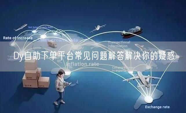 Dy自助下单平台常见问题解答解决你的疑惑