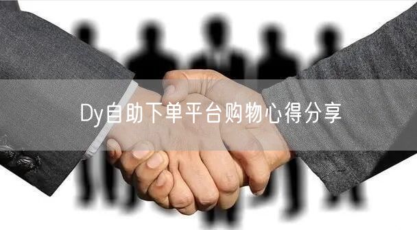 Dy自助下单平台购物心得分享