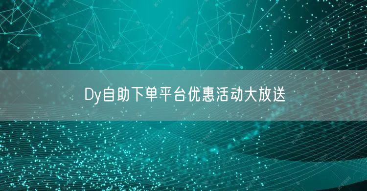 Dy自助下单平台优惠活动大放送